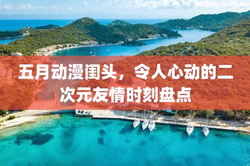 五月动漫闺头，令人心动的二次元友情时刻盘点