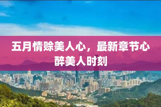五月情赊美人心，最新章节心醉美人时刻