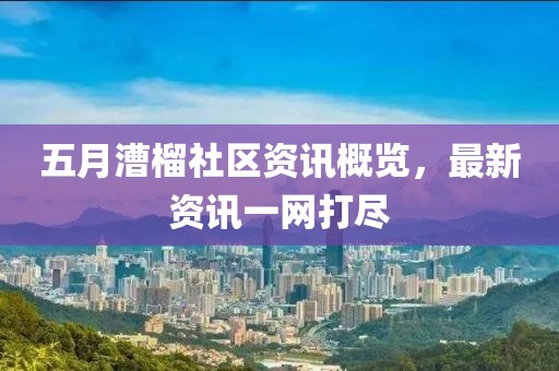五月漕榴社区资讯概览，最新资讯一网打尽