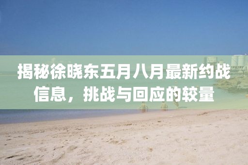 揭秘徐晓东五月八月最新约战信息，挑战与回应的较量