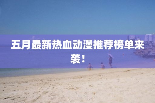 五月最新热血动漫推荐榜单来袭！