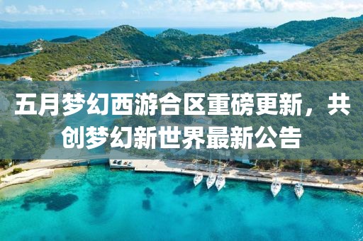 五月梦幻西游合区重磅更新，共创梦幻新世界最新公告