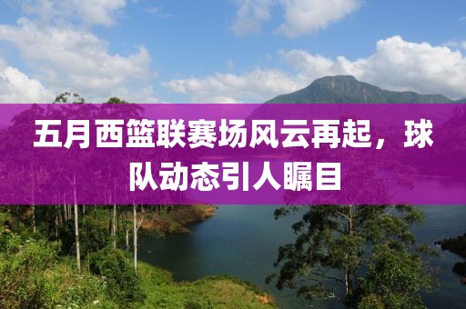 五月西篮联赛场风云再起，球队动态引人瞩目