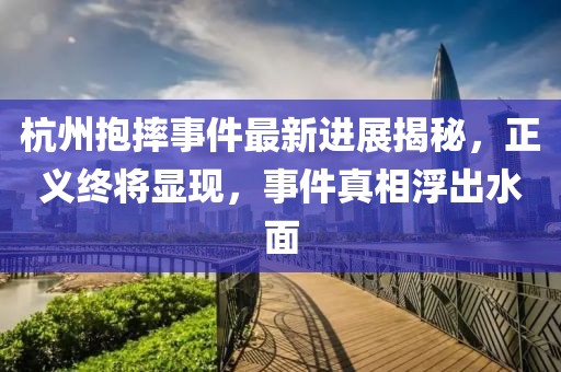 杭州抱摔事件最新进展揭秘，正义终将显现，事件真相浮出水面