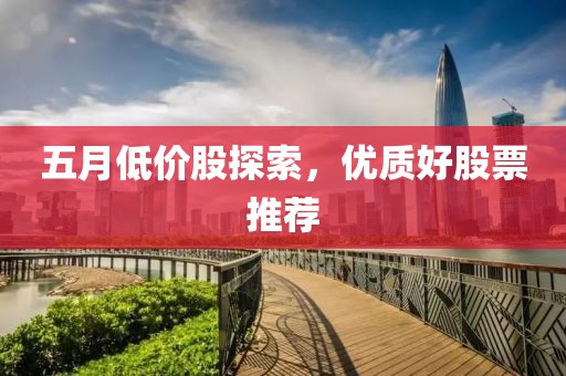 五月低价股探索，优质好股票推荐