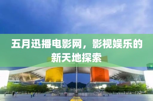 五月迅播电影网，影视娱乐的新天地探索