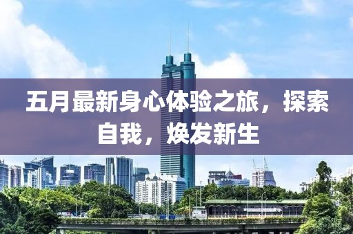 五月最新身心体验之旅，探索自我，焕发新生