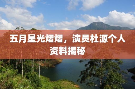 五月星光熠熠，演员杜源个人资料揭秘