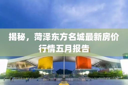 揭秘，菏泽东方名城最新房价行情五月报告