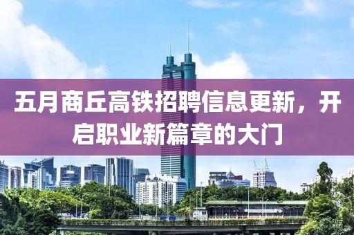 五月商丘高铁招聘信息更新，开启职业新篇章的大门