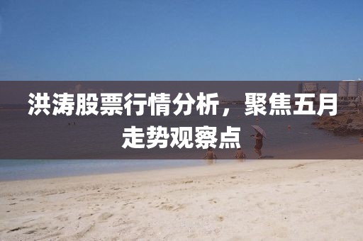 洪涛股票行情分析，聚焦五月走势观察点