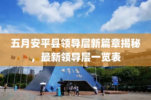 五月安平县领导层新篇章揭秘，最新领导层一览表