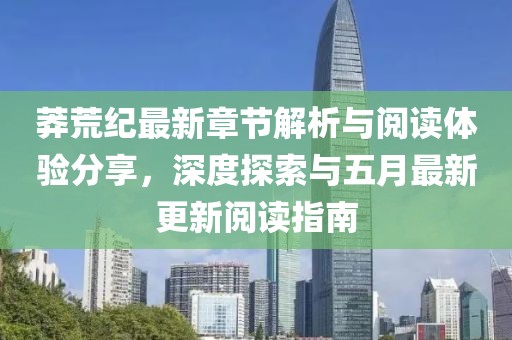 莽荒纪最新章节解析与阅读体验分享，深度探索与五月最新更新阅读指南