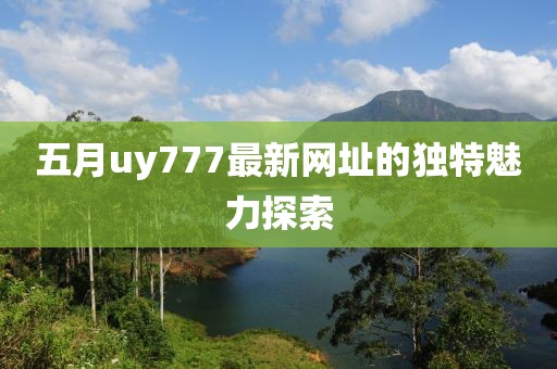 五月uy777最新网址的独特魅力探索