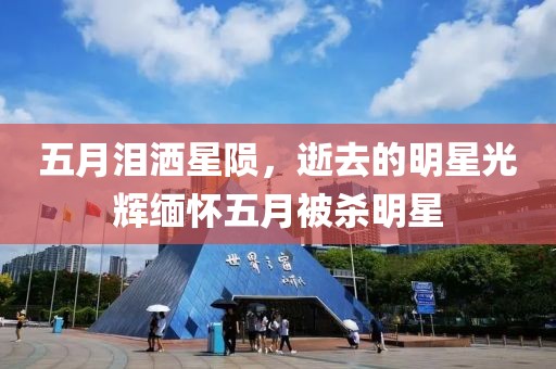 五月泪洒星陨，逝去的明星光辉缅怀五月被杀明星