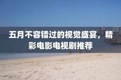 五月不容错过的视觉盛宴，精彩电影电视剧推荐