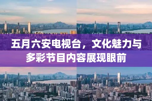 五月六安电视台，文化魅力与多彩节目内容展现眼前