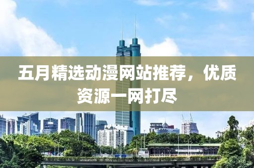 五月精选动漫网站推荐，优质资源一网打尽