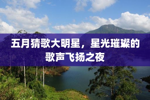 五月猜歌大明星，星光璀璨的歌声飞扬之夜