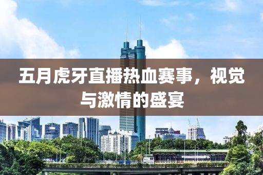 五月虎牙直播热血赛事，视觉与激情的盛宴
