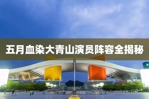 五月血染大青山演员阵容全揭秘