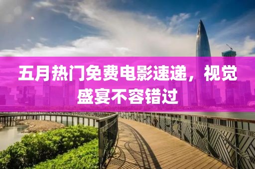 五月热门免费电影速递，视觉盛宴不容错过