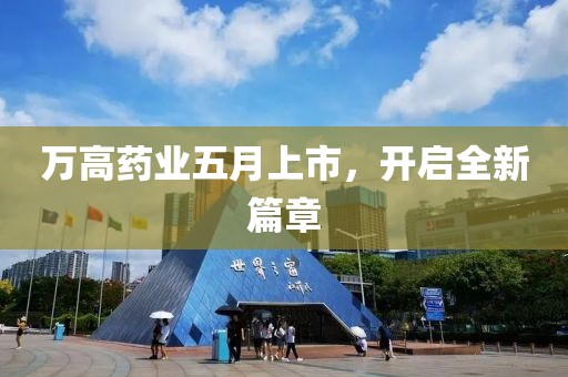 万高药业五月上市，开启全新篇章