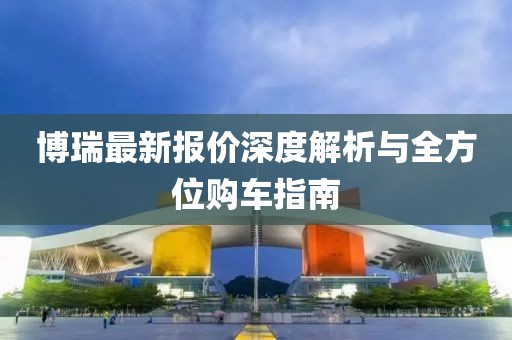 博瑞最新报价深度解析与全方位购车指南