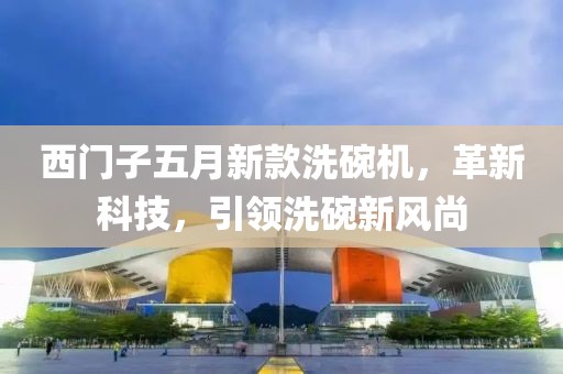 西门子五月新款洗碗机，革新科技，引领洗碗新风尚