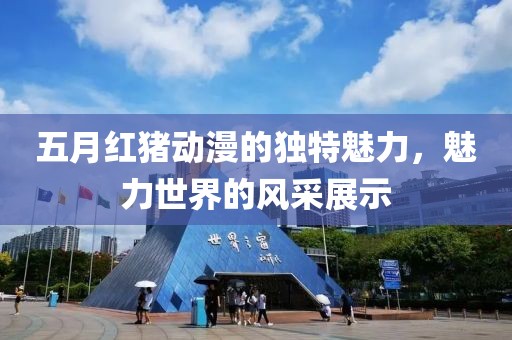 五月红猪动漫的独特魅力，魅力世界的风采展示