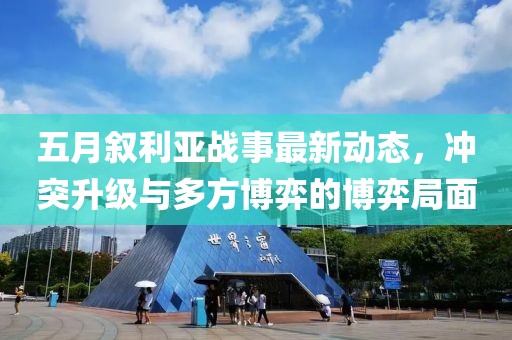 五月叙利亚战事最新动态，冲突升级与多方博弈的博弈局面