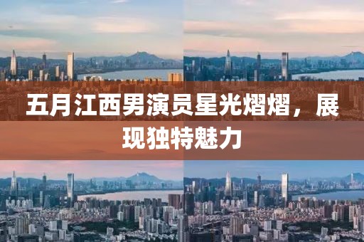 五月江西男演员星光熠熠，展现独特魅力