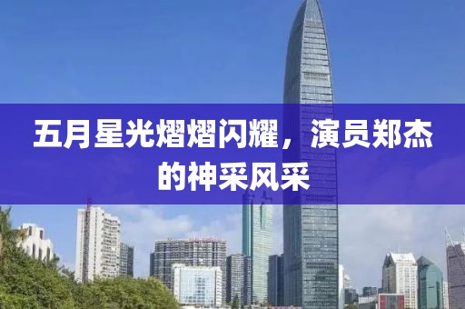 五月星光熠熠闪耀，演员郑杰的神采风采