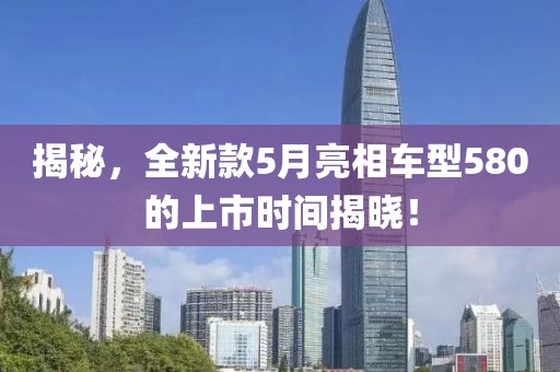 揭秘，全新款5月亮相车型580的上市时间揭晓！