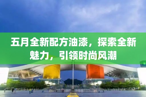 五月全新配方油漆，探索全新魅力，引领时尚风潮