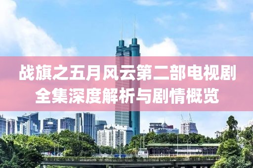 战旗之五月风云第二部电视剧全集深度解析与剧情概览