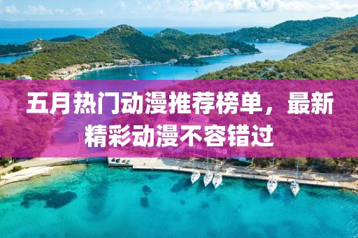五月热门动漫推荐榜单，最新精彩动漫不容错过
