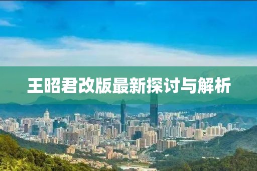 王昭君改版最新探讨与解析