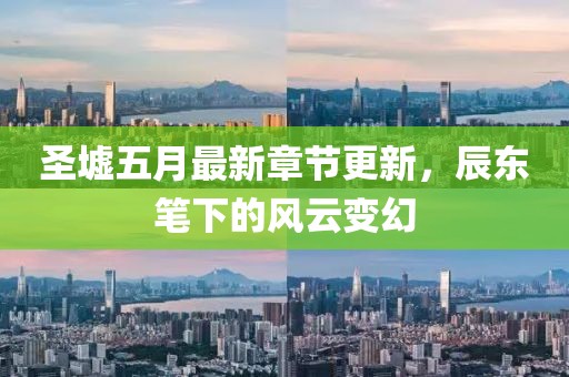 圣墟五月最新章节更新，辰东笔下的风云变幻