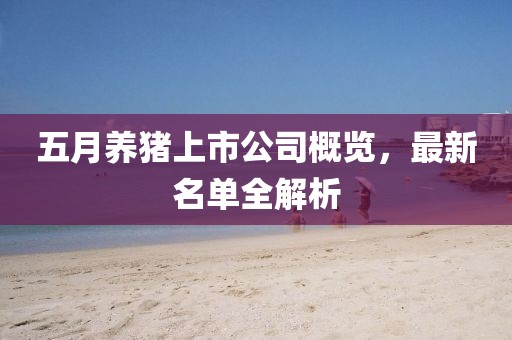五月养猪上市公司概览，最新名单全解析