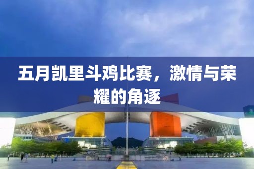 五月凯里斗鸡比赛，激情与荣耀的角逐