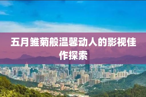 五月雏菊般温馨动人的影视佳作探索
