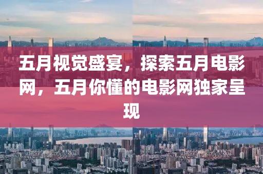 五月视觉盛宴，探索五月电影网，五月你懂的电影网独家呈现