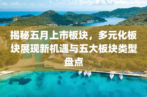揭秘五月上市板块，多元化板块展现新机遇与五大板块类型盘点