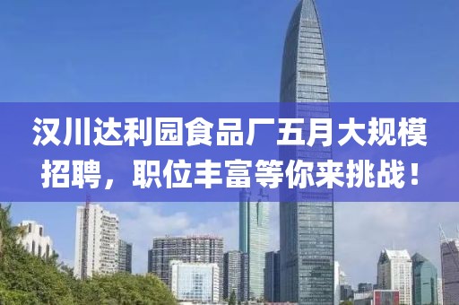 汉川达利园食品厂五月大规模招聘，职位丰富等你来挑战！