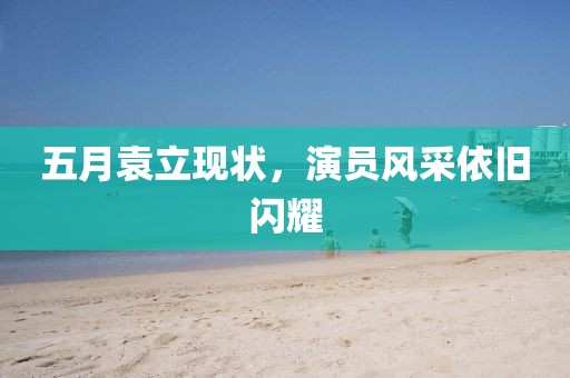五月袁立现状，演员风采依旧闪耀