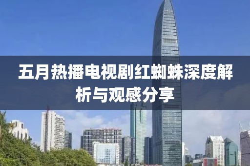 五月热播电视剧红蜘蛛深度解析与观感分享