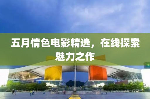 五月情色电影精选，在线探索魅力之作