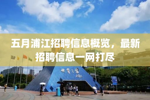 五月浦江招聘信息概览，最新招聘信息一网打尽