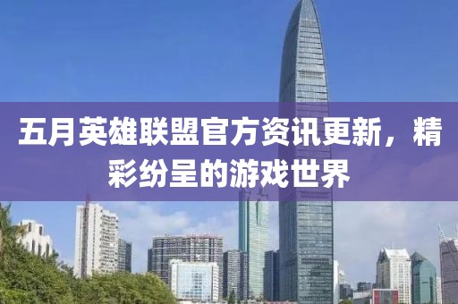 五月英雄联盟官方资讯更新，精彩纷呈的游戏世界